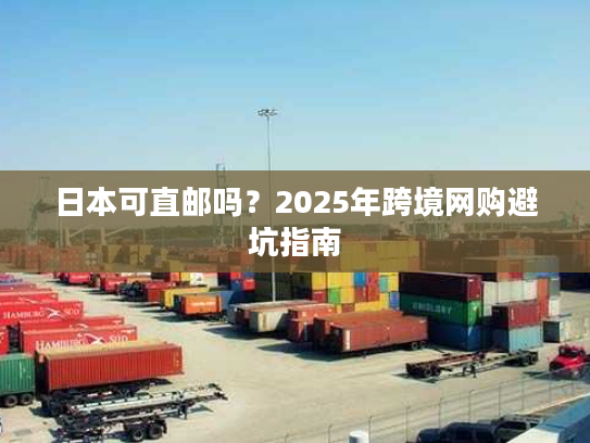 日本可直邮吗？2025年跨境网购避坑指南