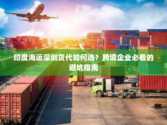 印度海运深圳货代如何选？跨境企业必看的避坑指南