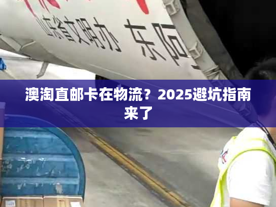 澳淘直邮卡在物流？2025避坑指南来了