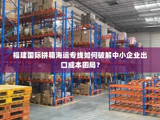 福建国际拼箱海运专线如何破解中小企业出口成本困局？