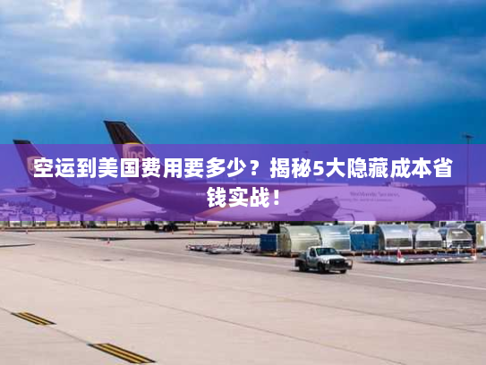 空运到美国费用要多少?揭秘5大隐藏成本省钱实战! 空运到美国费用要多少?揭秘5大隐藏成本省钱实战!
