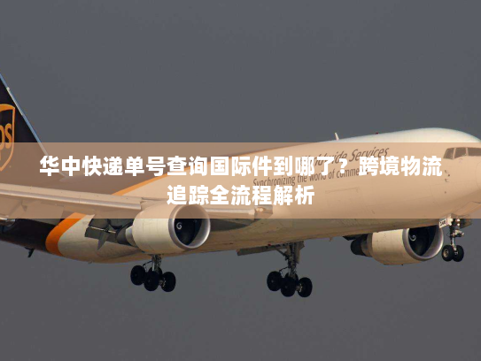 华中快递单号查询国际件到哪了?跨境物流追踪全流程解析 华中快递单号查询国际件到哪了?跨境物流追踪全流程解析
