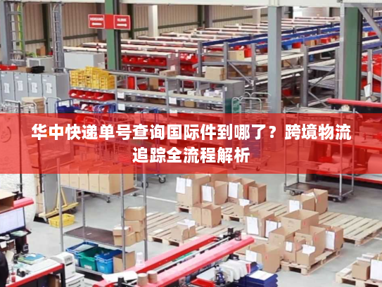 华中快递单号查询国际件到哪了?跨境物流追踪全流程解析 华中快递单号查询国际件到哪了?跨境物流追踪全流程解析