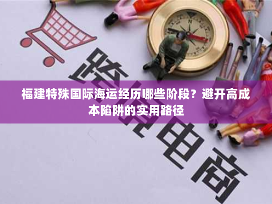 福建特殊国际海运经历哪些阶段？避开高成本陷阱的实用路径