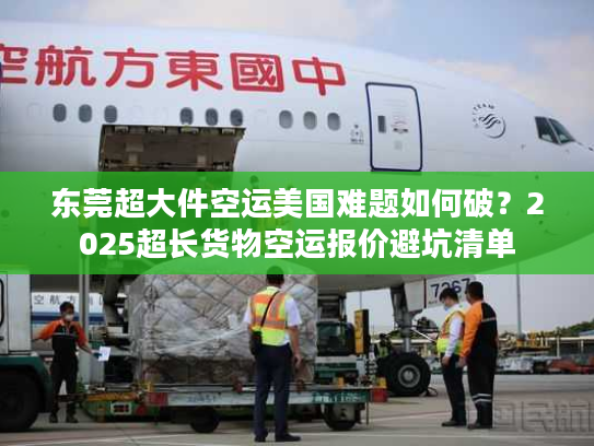 东莞超大件空运美国难题如何破?2025超长货物空运报价避坑清单 东莞超大件空运美国难题如何破?2025超长货物空运报价避坑清单