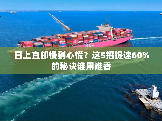 日上直邮慢到心慌?这5招提速60%的秘诀谁用谁香 日上直邮慢到心慌?这5招提速60%的秘诀谁用谁香