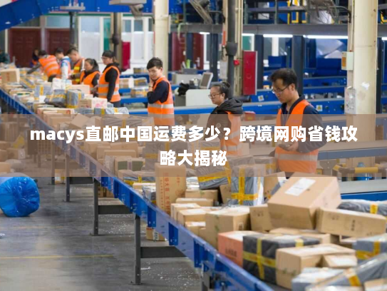 macys直邮中国运费多少?跨境网购省钱攻略大揭秘 macys直邮中国运费多少?跨境网购省钱攻略大揭秘