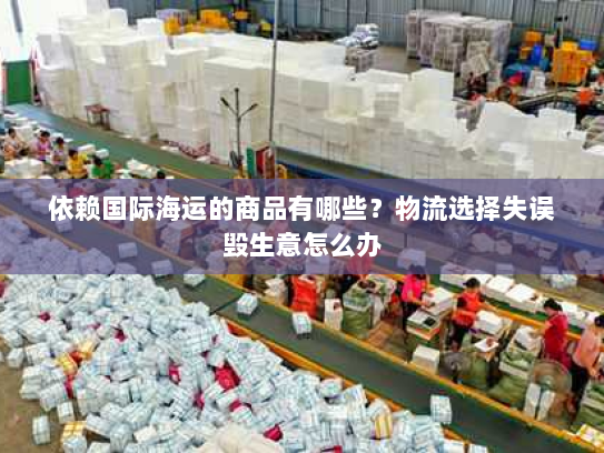 依赖国际海运的商品有哪些?物流选择失误毁生意怎么办 依赖国际海运的商品有哪些?物流选择失误毁生意怎么办
