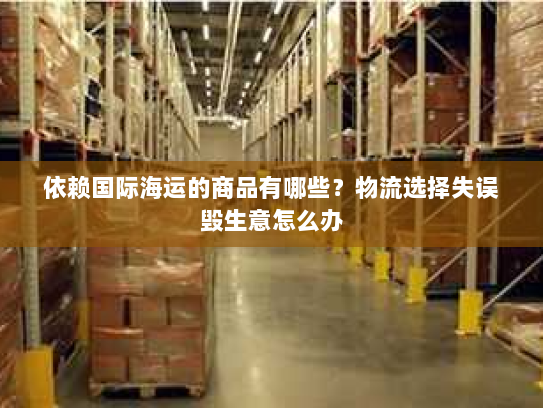 依赖国际海运的商品有哪些?物流选择失误毁生意怎么办 依赖国际海运的商品有哪些?物流选择失误毁生意怎么办