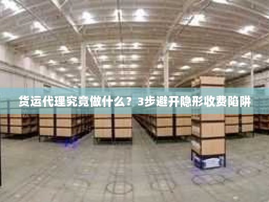 货运代理究竟做什么？3步避开隐形收费陷阱