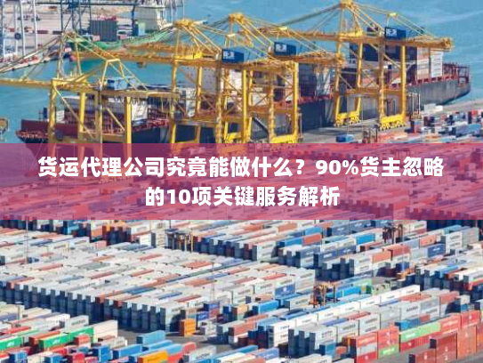 货运代理公司究竟能做什么？90%货主忽略的10项关键服务解析