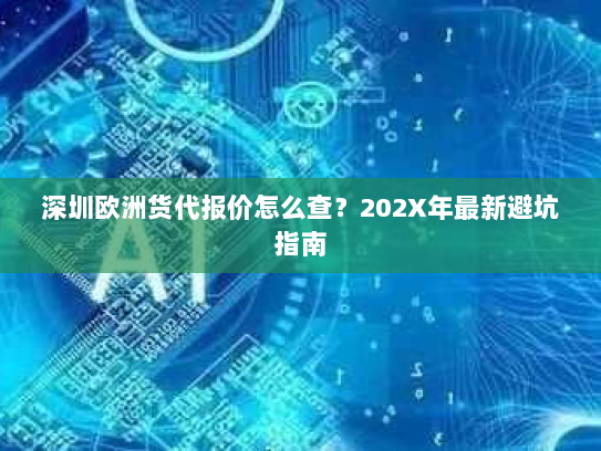 深圳欧洲货代报价怎么查?202X年最新避坑指南 深圳欧洲货代报价怎么查?202X年最新避坑指南