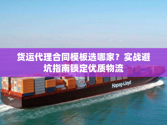 货运代理合同模板选哪家？实战避坑指南锁定优质物流