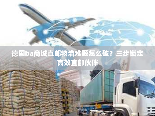 德国ba商城直邮物流难题怎么破?三步锁定高效直邮伙伴 德国ba商城直邮物流难题怎么破?三步锁定高效直邮伙伴