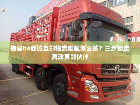 德国ba商城直邮物流难题怎么破?三步锁定高效直邮伙伴 德国ba商城直邮物流难题怎么破?三步锁定高效直邮伙伴