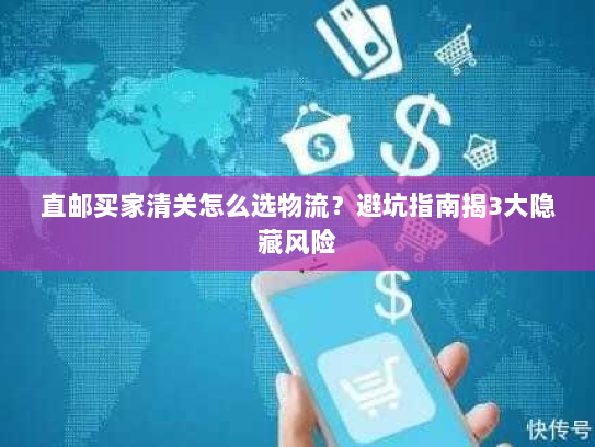 直邮买家清关怎么选物流?避坑指南揭3大隐藏风险 直邮买家清关怎么选物流?避坑指南揭3大隐藏风险
