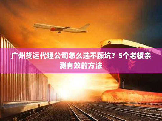 广州货运代理公司怎么选不踩坑?5个老板亲测有效的方法 广州货运代理公司怎么选不踩坑?5个老板亲测有效的方法