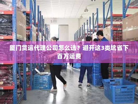 厦门货运代理公司怎么选?避开这3类坑省下百万运费 厦门货运代理公司怎么选?避开这3类坑省下百万运费