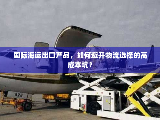 国际海运出口产品，如何避开物流选择的高成本坑？