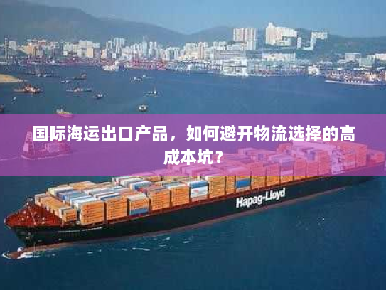 国际海运出口产品，如何避开物流选择的高成本坑？