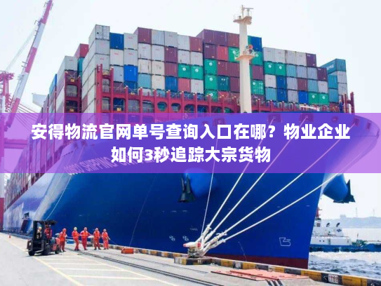 安得物流官网单号查询入口在哪？物业企业如何3秒追踪大宗货物