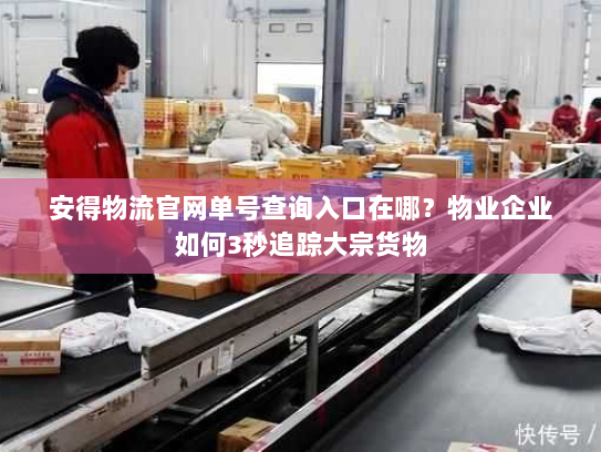 安得物流官网单号查询入口在哪？物业企业如何3秒追踪大宗货物