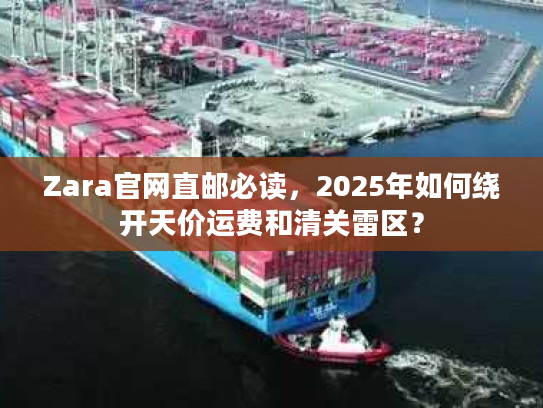 Zara官网直邮必读，2025年如何绕开天价运费和清关雷区？