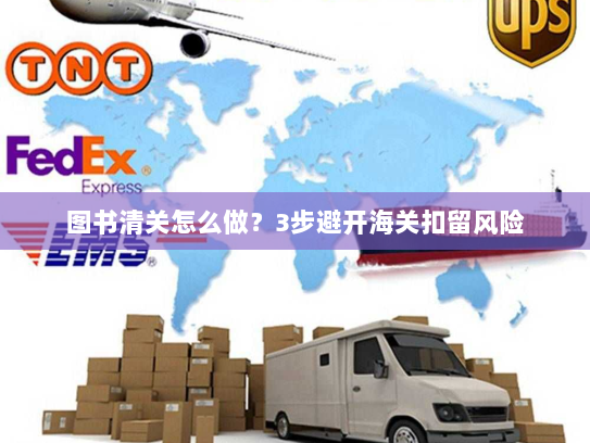 图书清关怎么做？3步避开海关扣留风险