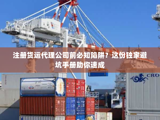 注册货运代理公司前必知陷阱?这份独家避坑手册助你速成 注册货运代理公司前必知陷阱?这份独家避坑手册助你速成