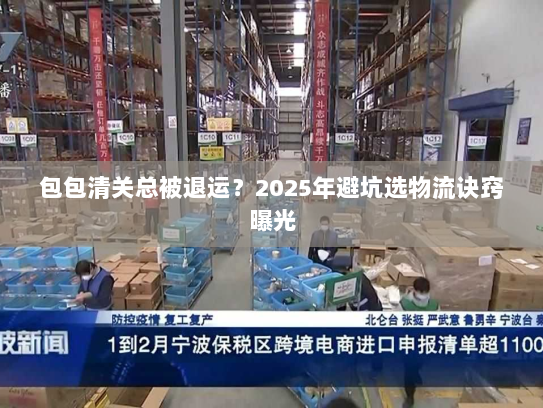 包包清关总被退运?2025年避坑选物流诀窍曝光 包包清关总被退运?2025年避坑选物流诀窍曝光