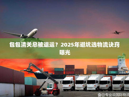 包包清关总被退运?2025年避坑选物流诀窍曝光 包包清关总被退运?2025年避坑选物流诀窍曝光