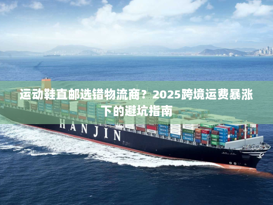 运动鞋直邮选错物流商?2025跨境运费暴涨下的避坑指南 运动鞋直邮选错物流商?2025跨境运费暴涨下的避坑指南