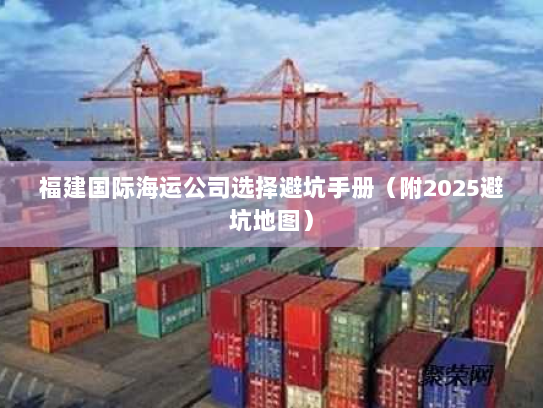 福建国际海运公司选择避坑手册(附2025避坑地图) 福建国际海运公司选择避坑手册(附2025避坑地图)