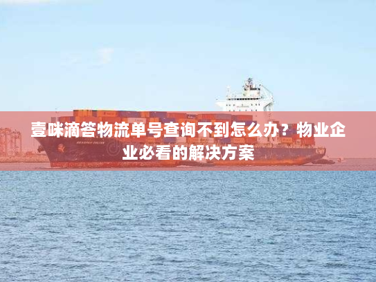 壹咪滴答物流单号查询不到怎么办?物业企业必看的解决方案 壹咪滴答物流单号查询不到怎么办?物业企业必看的解决方案