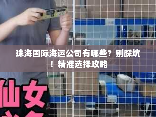 珠海国际海运公司有哪些？别踩坑！精准选择攻略