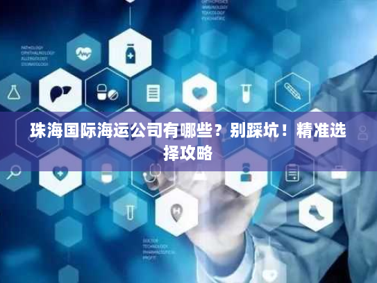 珠海国际海运公司有哪些？别踩坑！精准选择攻略