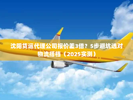 沈阳货运代理公司报价差3倍?5步避坑选对物流搭档(2025实测) 沈阳货运代理公司报价差3倍?5步避坑选对物流搭档(2025实测)