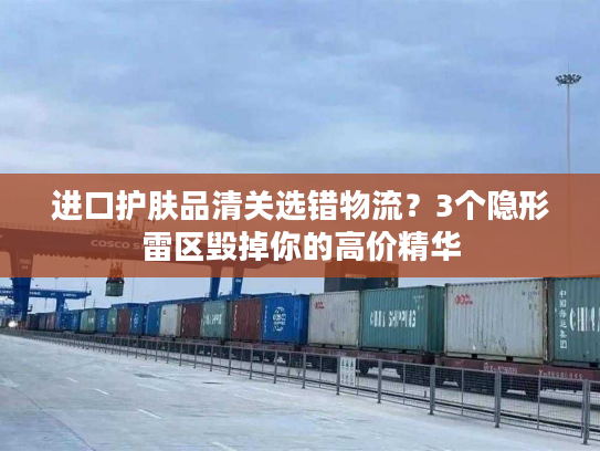 进口护肤品清关选错物流？3个隐形雷区毁掉你的高价精华