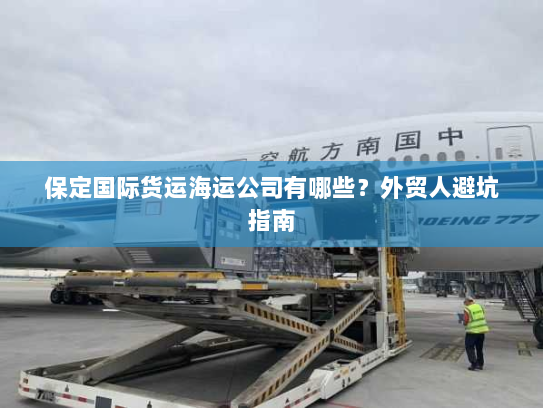 保定国际货运海运公司有哪些?外贸人避坑指南 保定国际货运海运公司有哪些?外贸人避坑指南