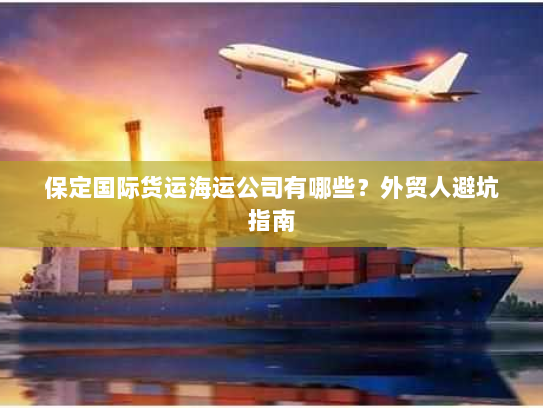 保定国际货运海运公司有哪些?外贸人避坑指南 保定国际货运海运公司有哪些?外贸人避坑指南