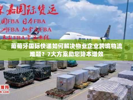 葡萄牙国际快递如何解决物业企业跨境物流难题?7大方案助您降本增效 葡萄牙国际快递如何解决物业企业跨境物流难题?7大方案助您降本增效