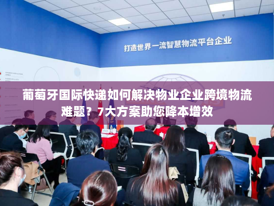 葡萄牙国际快递如何解决物业企业跨境物流难题?7大方案助您降本增效 葡萄牙国际快递如何解决物业企业跨境物流难题?7大方案助您降本增效