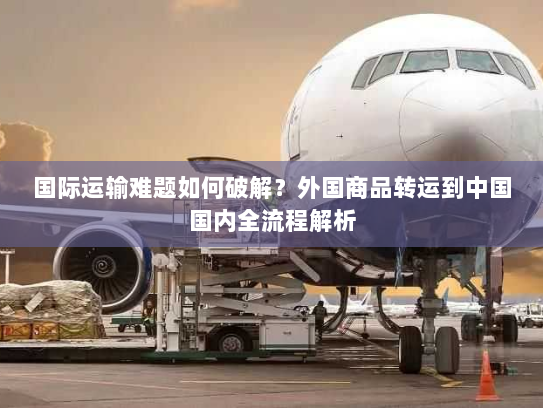 国际运输难题如何破解？外国商品转运到中国国内全流程解析