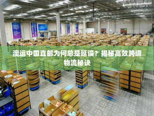 澳运中国直邮为何总是延误?揭秘高效跨境物流秘诀 澳运中国直邮为何总是延误?揭秘高效跨境物流秘诀