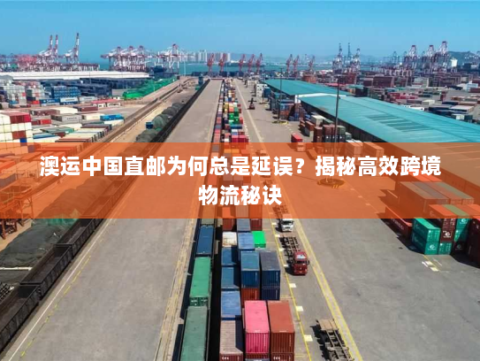 澳运中国直邮为何总是延误?揭秘高效跨境物流秘诀 澳运中国直邮为何总是延误?揭秘高效跨境物流秘诀