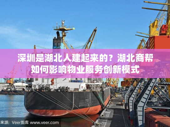 深圳是湖北人建起来的？湖北商帮如何影响物业服务创新模式