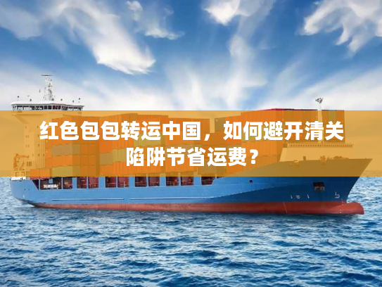 红色包包转运中国，如何避开清关陷阱节省运费？