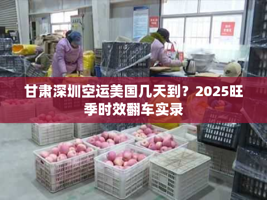 甘肃深圳空运美国几天到？2025旺季时效翻车实录