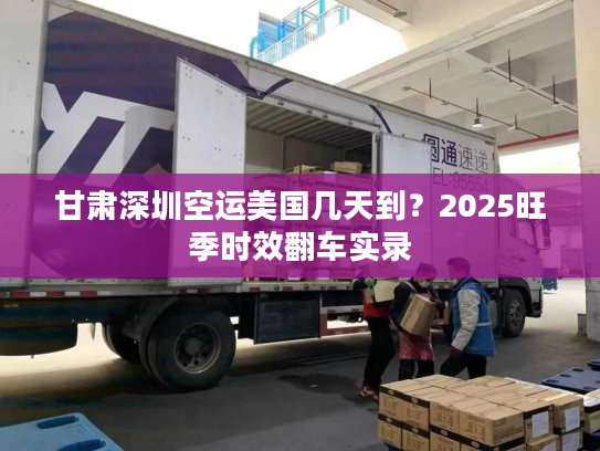 甘肃深圳空运美国几天到？2025旺季时效翻车实录
