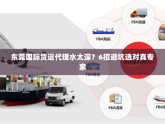 东莞国际货运代理水太深?6招避坑选对真专家 东莞国际货运代理水太深?6招避坑选对真专家